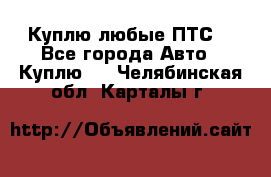 Куплю любые ПТС. - Все города Авто » Куплю   . Челябинская обл.,Карталы г.